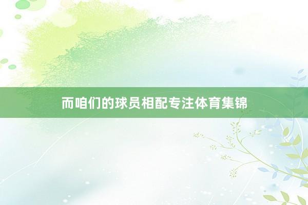 而咱们的球员相配专注体育集锦