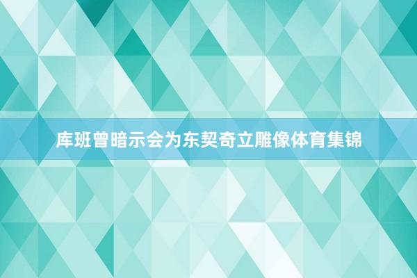 库班曾暗示会为东契奇立雕像体育集锦