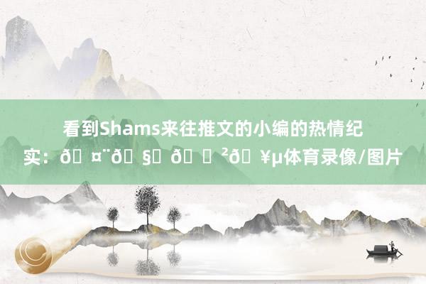 看到Shams来往推文的小编的热情纪实：🤨🧐😲🥵体育录像/图片