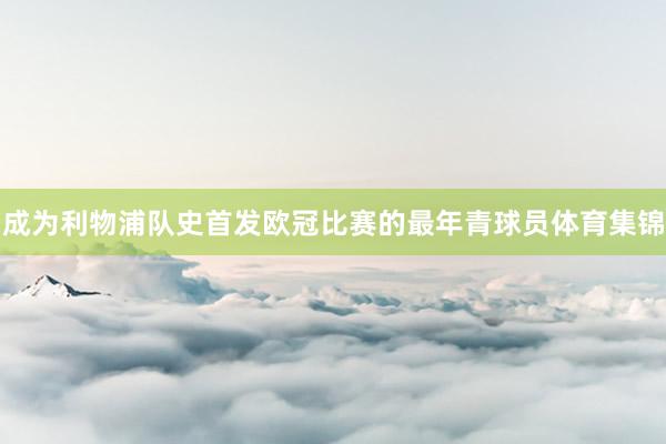 成为利物浦队史首发欧冠比赛的最年青球员体育集锦