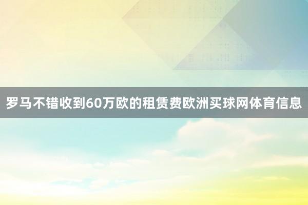 罗马不错收到60万欧的租赁费欧洲买球网体育信息