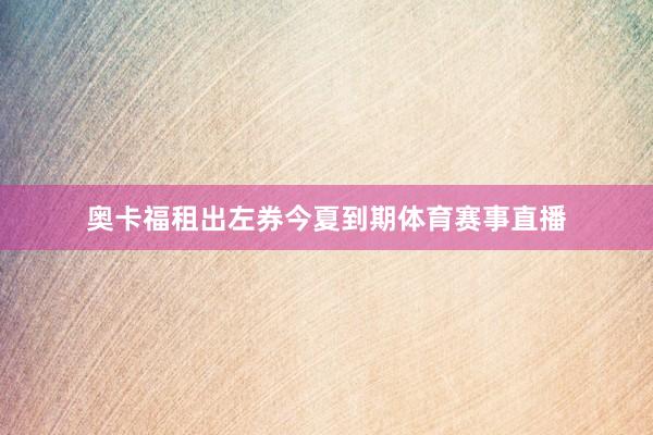奥卡福租出左券今夏到期体育赛事直播