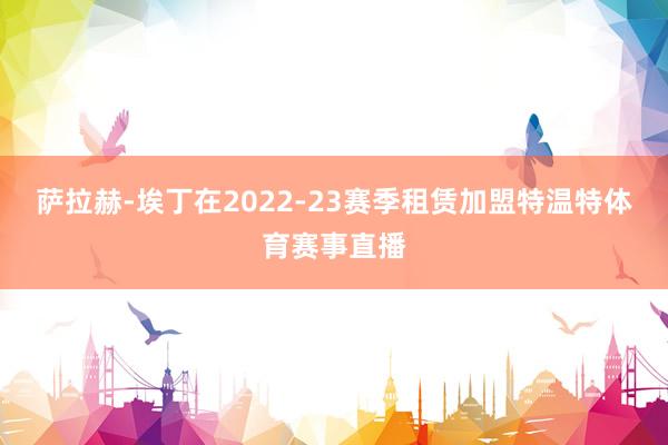 萨拉赫-埃丁在2022-23赛季租赁加盟特温特体育赛事直播