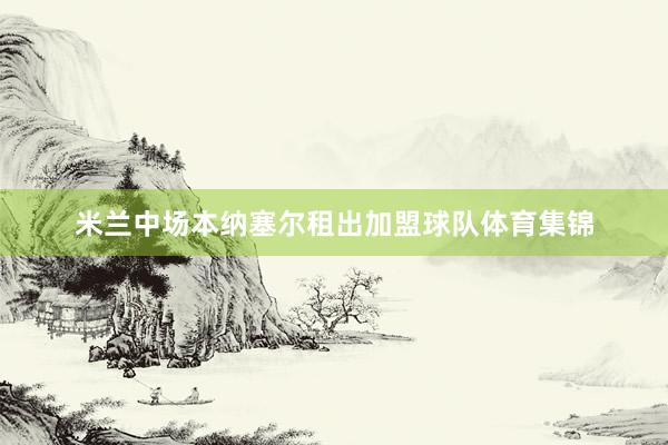 米兰中场本纳塞尔租出加盟球队体育集锦