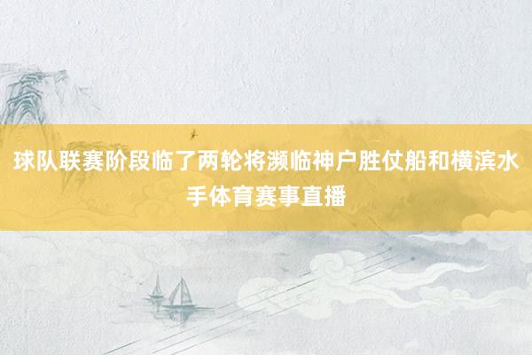 球队联赛阶段临了两轮将濒临神户胜仗船和横滨水手体育赛事直播