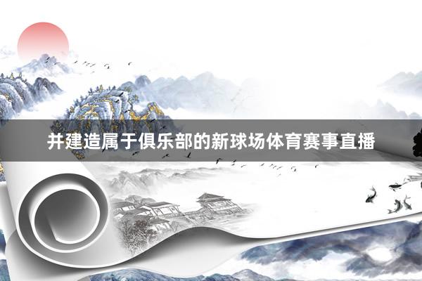 并建造属于俱乐部的新球场体育赛事直播