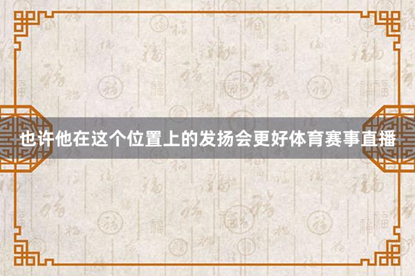 也许他在这个位置上的发扬会更好体育赛事直播