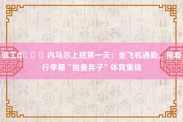 返工😂内马尔上班第一天：坐飞机通勤，拖着行李箱“抛妻弃子”体育集锦