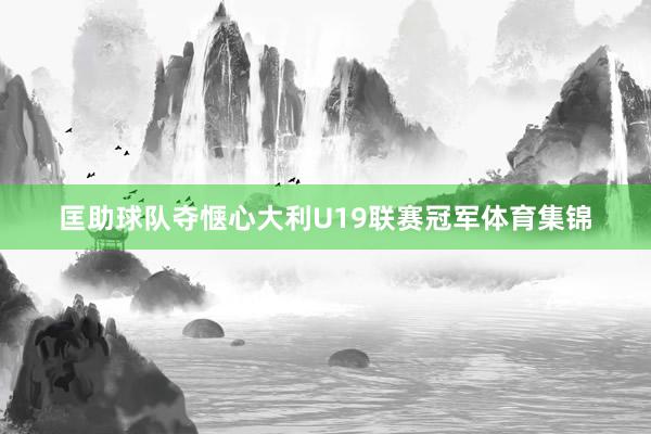 匡助球队夺惬心大利U19联赛冠军体育集锦