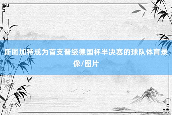 斯图加特成为首支晋级德国杯半决赛的球队体育录像/图片