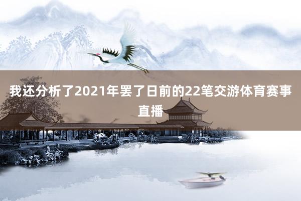 我还分析了2021年罢了日前的22笔交游体育赛事直播