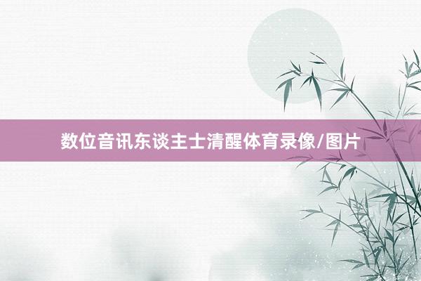 数位音讯东谈主士清醒体育录像/图片