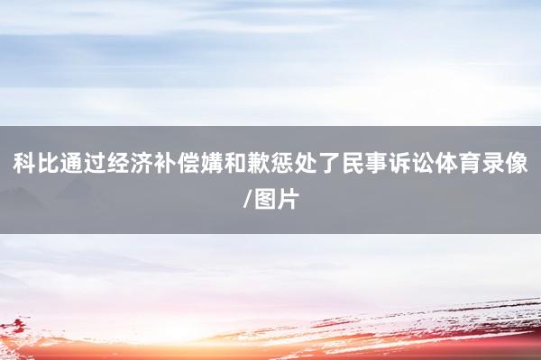 科比通过经济补偿媾和歉惩处了民事诉讼体育录像/图片