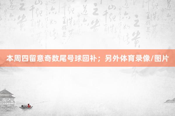本周四留意奇数尾号球回补；另外体育录像/图片