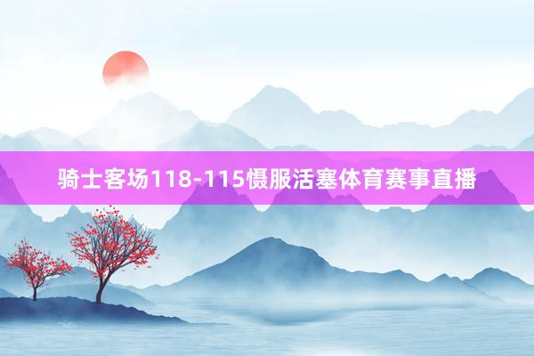 骑士客场118-115慑服活塞体育赛事直播