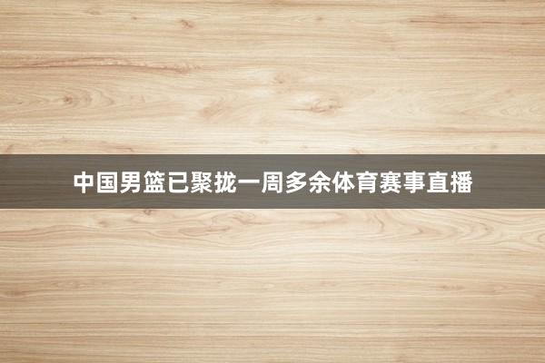 中国男篮已聚拢一周多余体育赛事直播