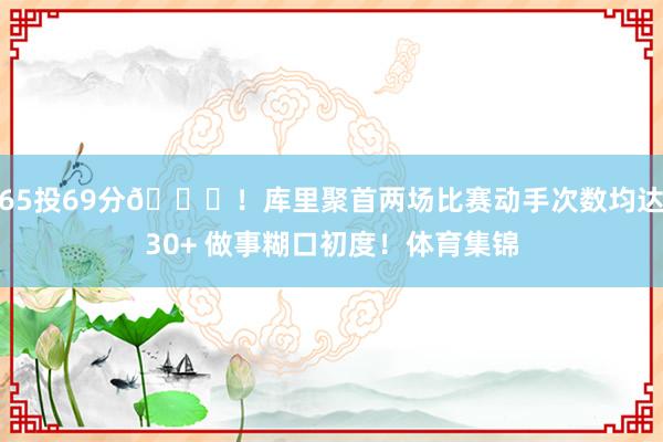 65投69分👀！库里聚首两场比赛动手次数均达30+ 做事糊口初度！体育集锦
