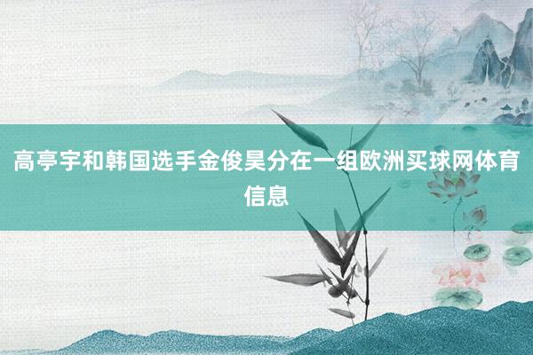 高亭宇和韩国选手金俊昊分在一组欧洲买球网体育信息