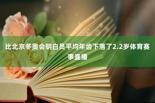 比北京冬奥会明白员平均年齿下落了2.2岁体育赛事直播