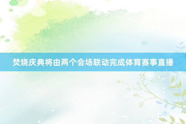 焚烧庆典将由两个会场联动完成体育赛事直播