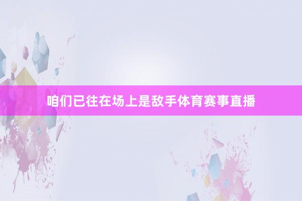 咱们已往在场上是敌手体育赛事直播