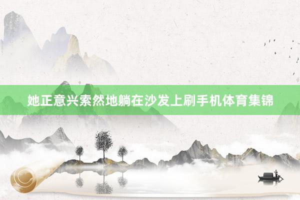 她正意兴索然地躺在沙发上刷手机体育集锦