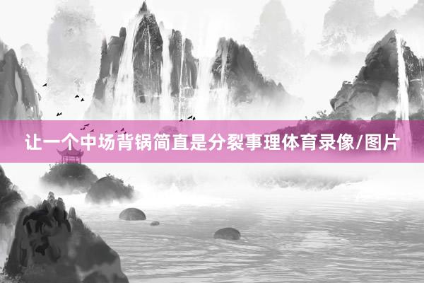 让一个中场背锅简直是分裂事理体育录像/图片