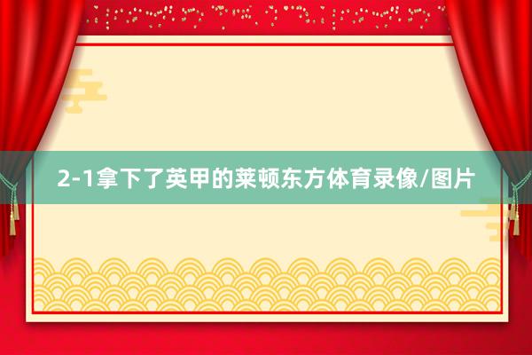 2-1拿下了英甲的莱顿东方体育录像/图片