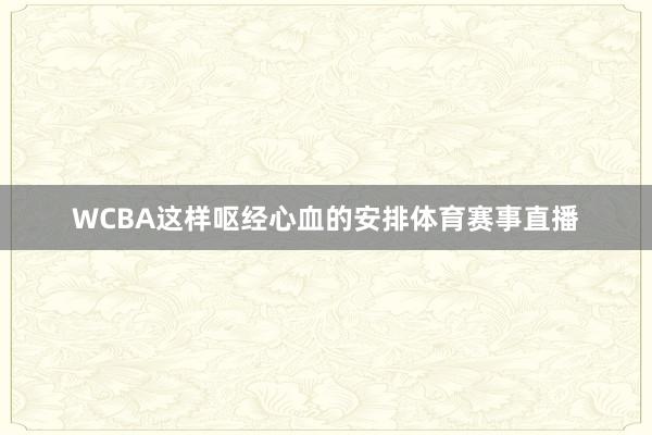 WCBA这样呕经心血的安排体育赛事直播