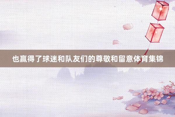 也赢得了球迷和队友们的尊敬和留意体育集锦