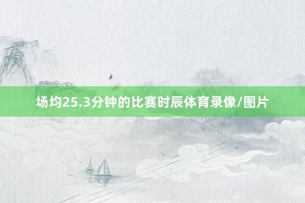 场均25.3分钟的比赛时辰体育录像/图片