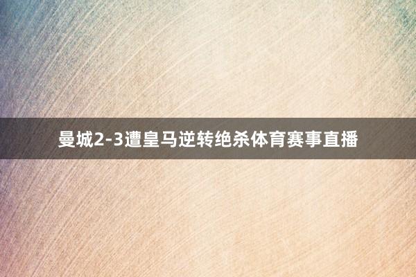曼城2-3遭皇马逆转绝杀体育赛事直播