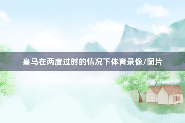 皇马在两度过时的情况下体育录像/图片
