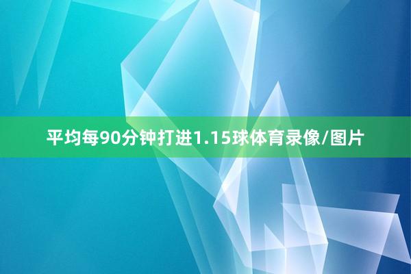 平均每90分钟打进1.15球体育录像/图片
