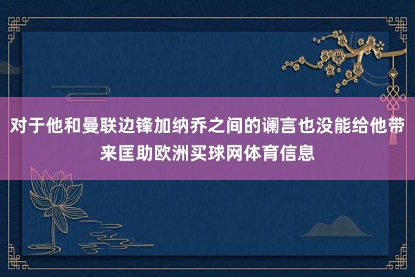 对于他和曼联边锋加纳乔之间的谰言也没能给他带来匡助欧洲买球网体育信息