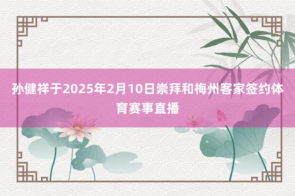 孙健祥于2025年2月10日崇拜和梅州客家签约体育赛事直播