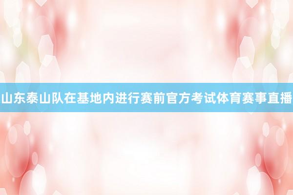 山东泰山队在基地内进行赛前官方考试体育赛事直播