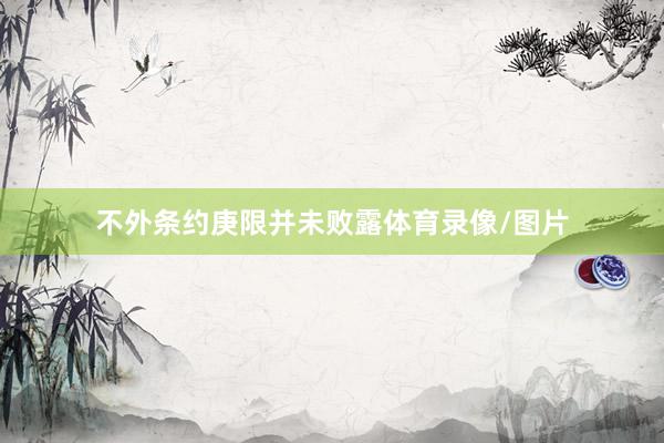 不外条约庚限并未败露体育录像/图片