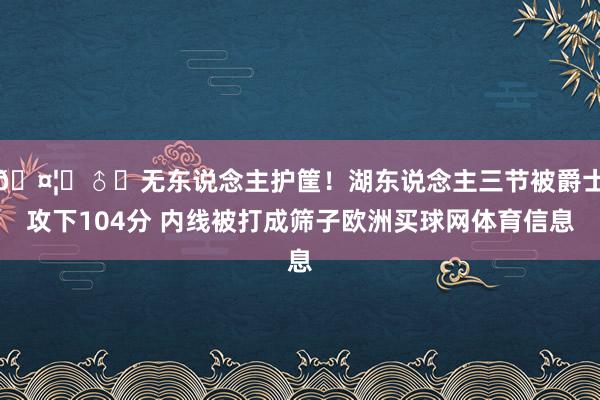 🤦‍♂️无东说念主护筐！湖东说念主三节被爵士攻下104分 内线被打成筛子欧洲买球网体育信息