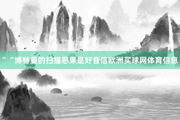 ”“博特曼的扫描恶果是好音信欧洲买球网体育信息