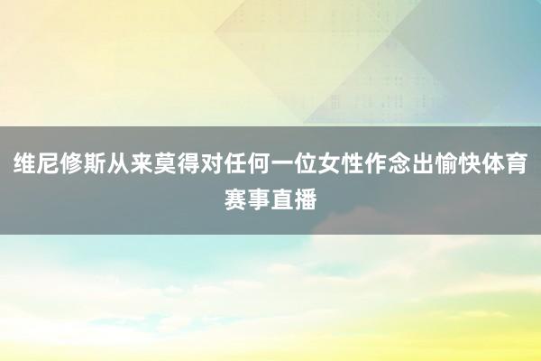 维尼修斯从来莫得对任何一位女性作念出愉快体育赛事直播