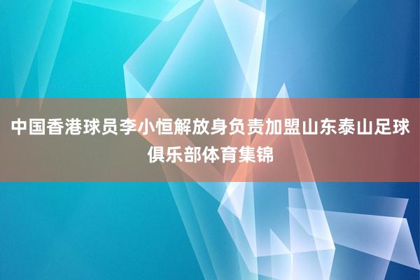 中国香港球员李小恒解放身负责加盟山东泰山足球俱乐部体育集锦