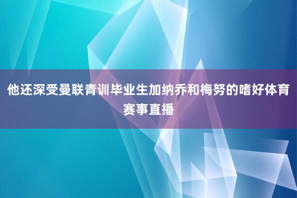 他还深受曼联青训毕业生加纳乔和梅努的嗜好体育赛事直播
