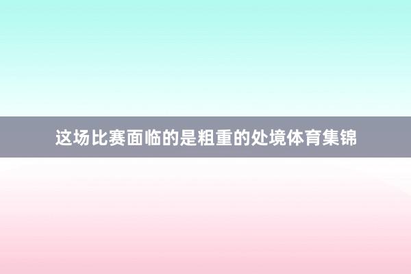 这场比赛面临的是粗重的处境体育集锦