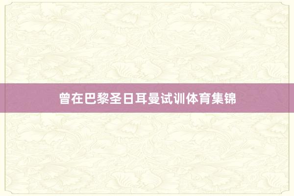 曾在巴黎圣日耳曼试训体育集锦
