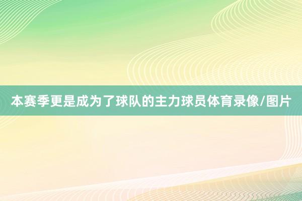 本赛季更是成为了球队的主力球员体育录像/图片