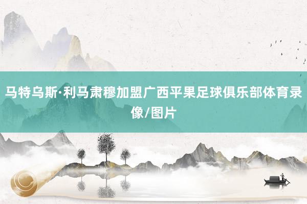 马特乌斯·利马肃穆加盟广西平果足球俱乐部体育录像/图片
