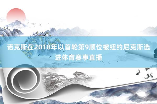 诺克斯在2018年以首轮第9顺位被纽约尼克斯选进体育赛事直播