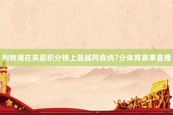 利物浦在英超积分榜上超越阿森纳7分体育赛事直播