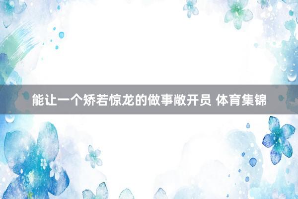 能让一个矫若惊龙的做事敞开员 体育集锦
